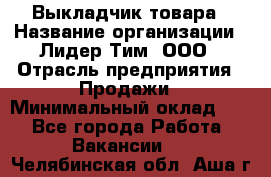 Выкладчик товара › Название организации ­ Лидер Тим, ООО › Отрасль предприятия ­ Продажи › Минимальный оклад ­ 1 - Все города Работа » Вакансии   . Челябинская обл.,Аша г.